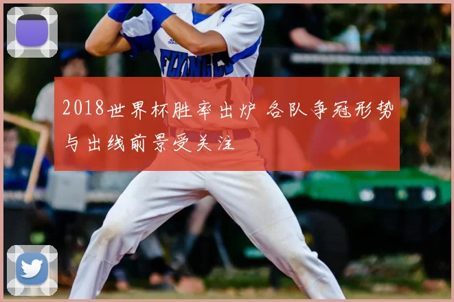 2018世界杯胜率出炉 各队争冠形势与出线前景受关注