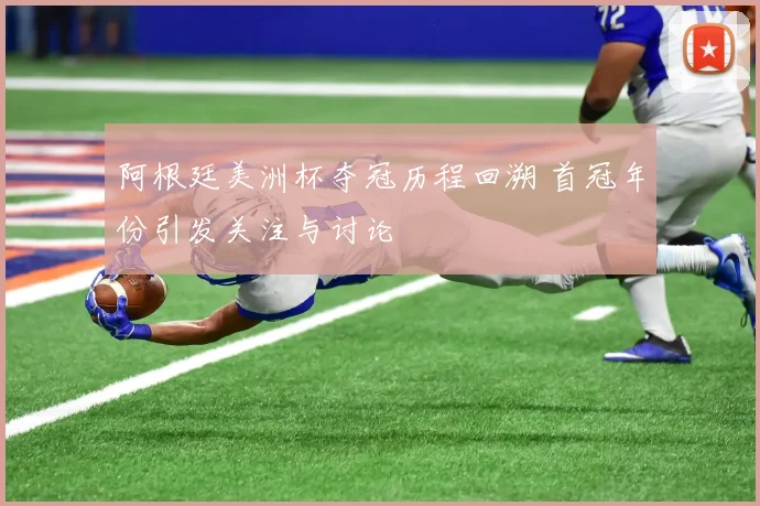 阿根廷美洲杯夺冠历程回溯 首冠年份引发关注与讨论