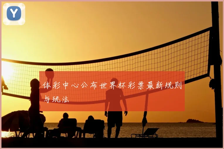 体彩中心公布世界杯彩票最新规则与玩法