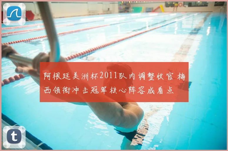 阿根廷美洲杯2011队内调整收官 梅西领衔冲击冠军核心阵容成看点