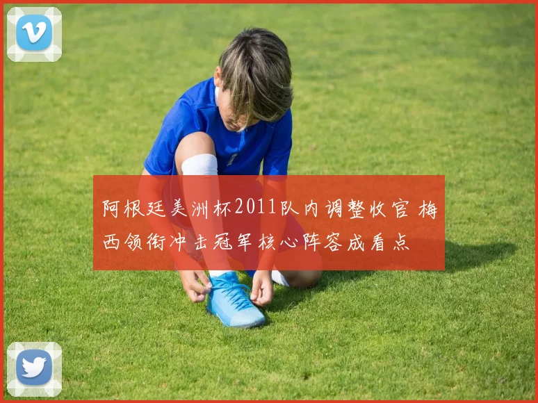 阿根廷美洲杯2011队内调整收官 梅西领衔冲击冠军核心阵容成看点