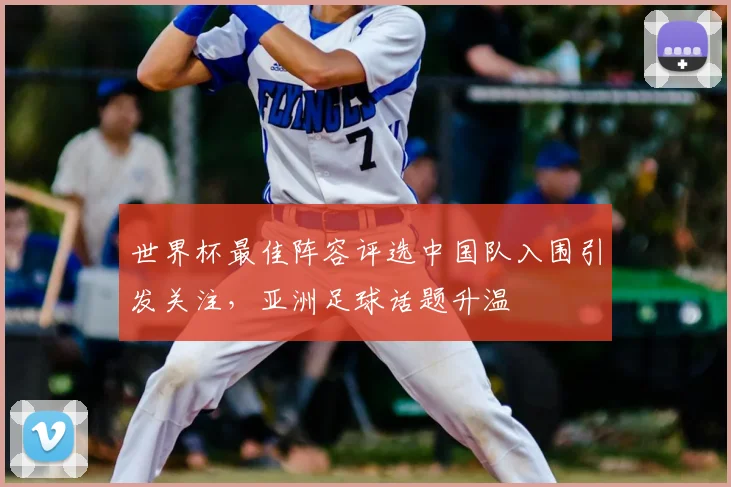 世界杯最佳阵容评选中国队入围引发关注，亚洲足球话题升温