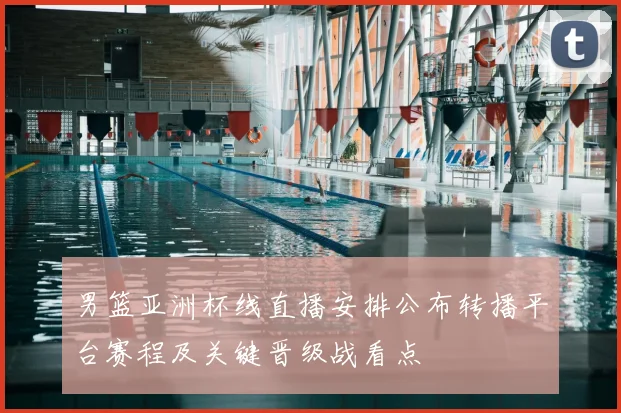 男篮亚洲杯线直播安排公布转播平台赛程及关键晋级战看点