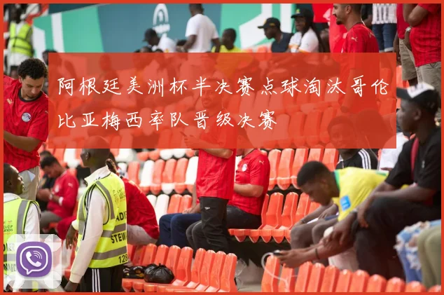阿根廷美洲杯半决赛点球淘汰哥伦比亚梅西率队晋级决赛