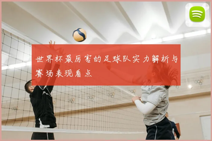 世界杯最厉害的足球队实力解析与赛场表现看点