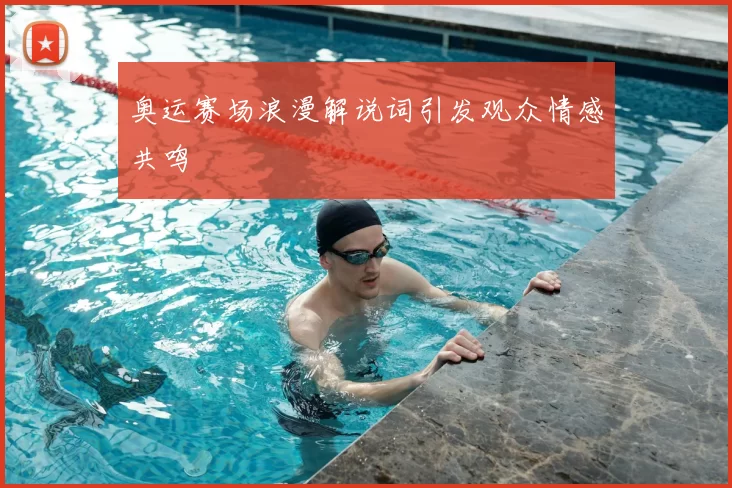 奥运赛场浪漫解说词引发观众情感共鸣