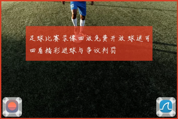 足球比赛录像回放免费开放 球迷可回看精彩进球与争议判罚