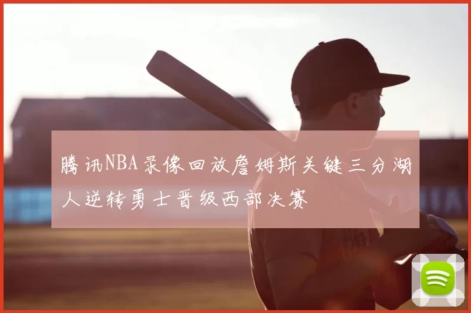 腾讯NBA录像回放詹姆斯关键三分湖人逆转勇士晋级西部决赛