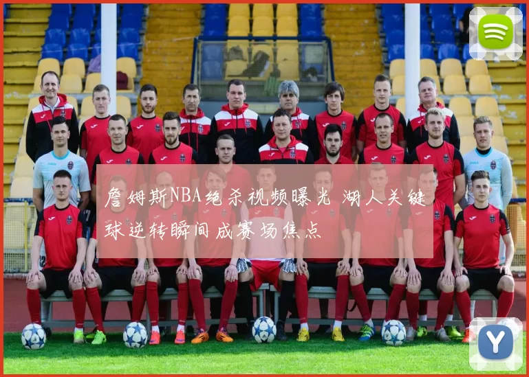 詹姆斯NBA绝杀视频曝光 湖人关键球逆转瞬间成赛场焦点