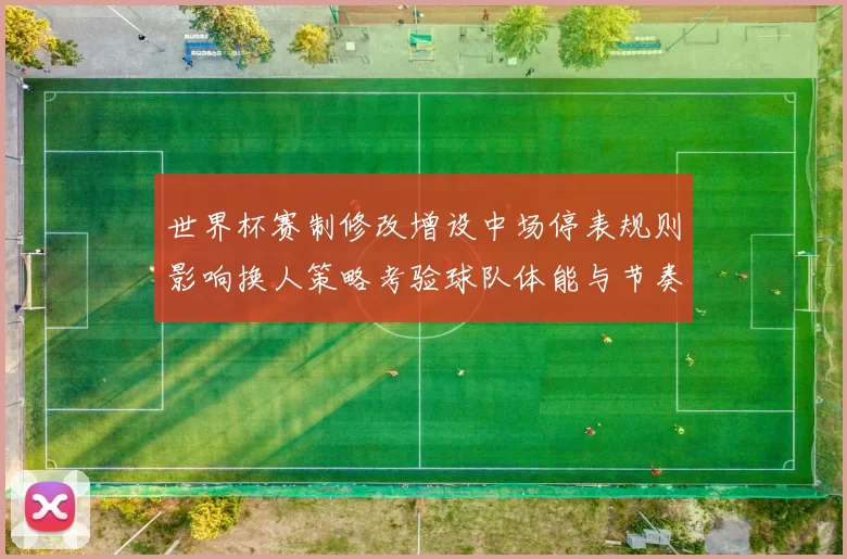 世界杯赛制修改增设中场停表规则影响换人策略考验球队体能与节奏管理