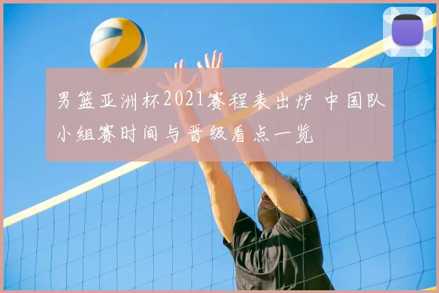 男篮亚洲杯2021赛程表出炉 中国队小组赛时间与晋级看点一览