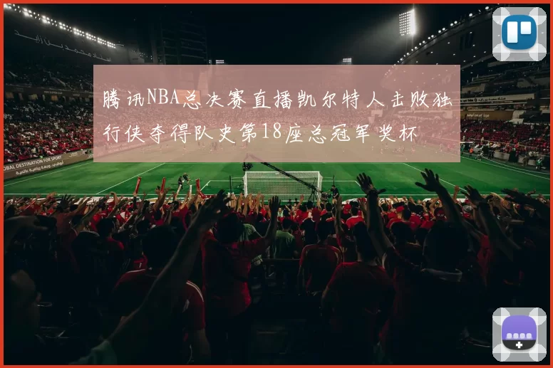腾讯NBA总决赛直播凯尔特人击败独行侠夺得队史第18座总冠军奖杯