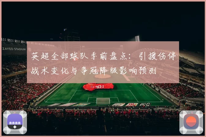 英超全部球队季前盘点：引援伤停战术变化与争冠降级影响预测