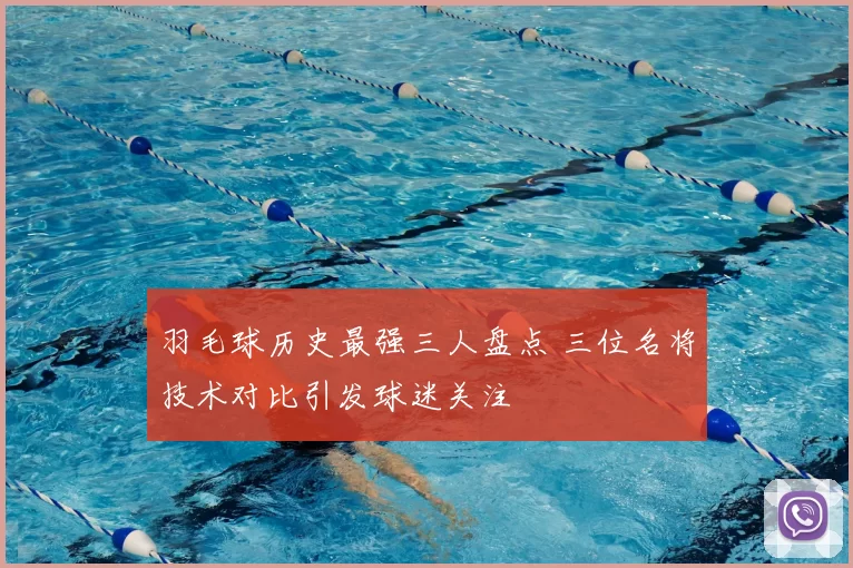 羽毛球历史最强三人盘点 三位名将技术对比引发球迷关注