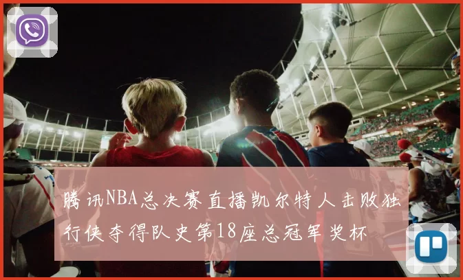 腾讯NBA总决赛直播凯尔特人击败独行侠夺得队史第18座总冠军奖杯