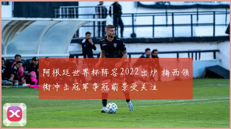 阿根廷世界杯阵容2022出炉 梅西领衔冲击冠军争冠前景受关注