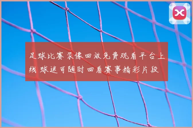 足球比赛录像回放免费观看平台上线 球迷可随时回看赛事精彩片段