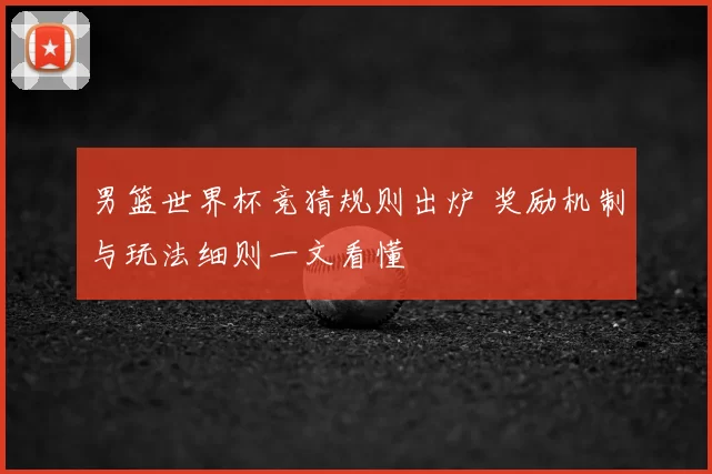 男篮世界杯竞猜规则出炉 奖励机制与玩法细则一文看懂
