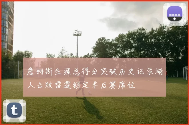 詹姆斯生涯总得分突破历史记录湖人击败雷霆锁定季后赛席位