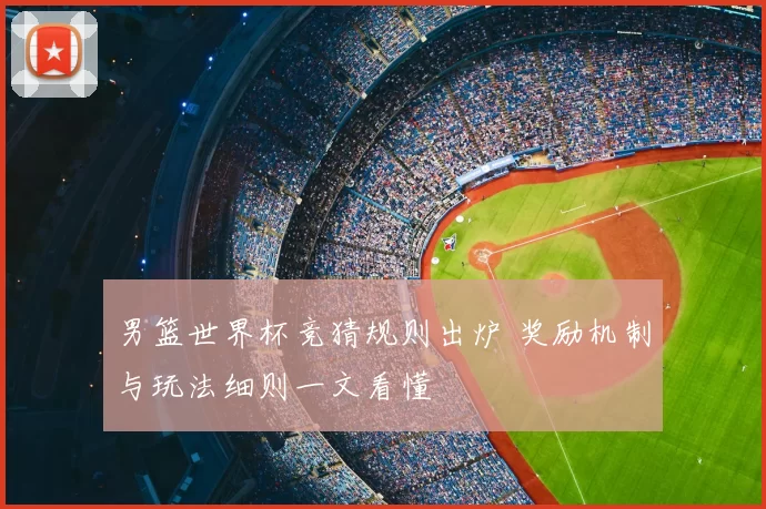 男篮世界杯竞猜规则出炉 奖励机制与玩法细则一文看懂