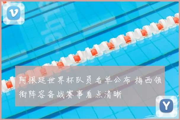 阿根廷世界杯队员名单公布 梅西领衔阵容备战赛事看点清晰