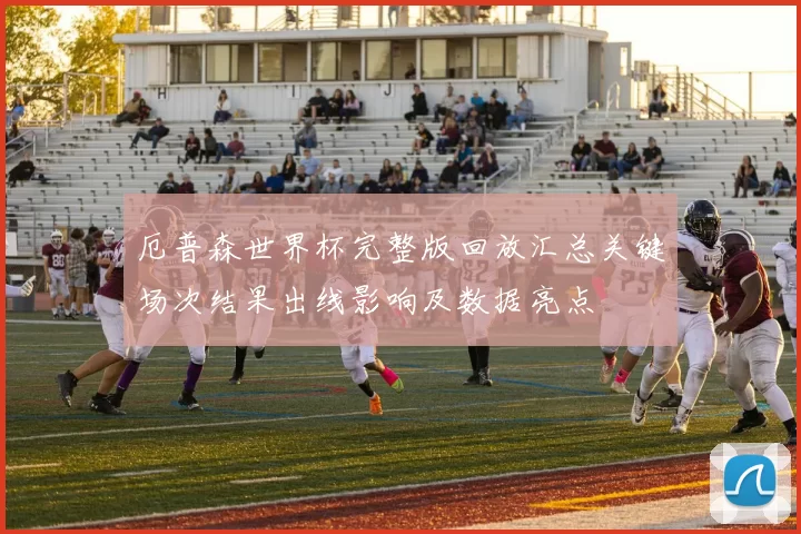 厄普森世界杯完整版回放汇总关键场次结果出线影响及数据亮点