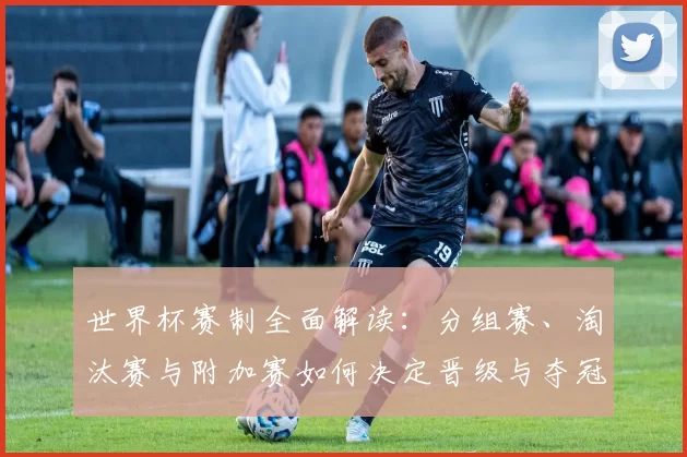 世界杯赛制全面解读：分组赛、淘汰赛与附加赛如何决定晋级与夺冠路径