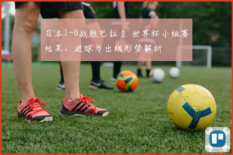 日本1-0战胜巴拉圭 世界杯小组赛结果、进球与出线形势解析