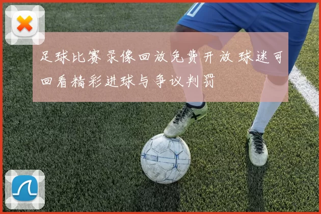 足球比赛录像回放免费开放 球迷可回看精彩进球与争议判罚