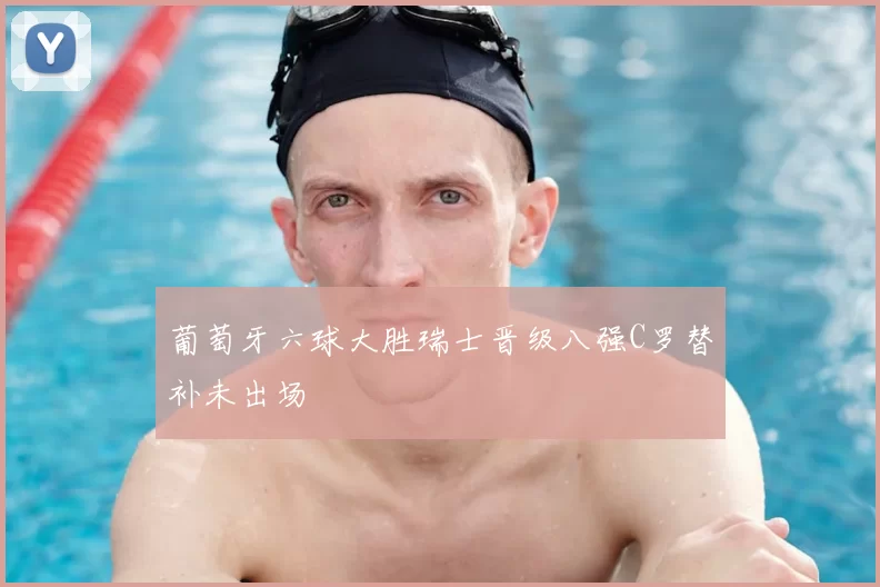 葡萄牙六球大胜瑞士晋级八强C罗替补未出场