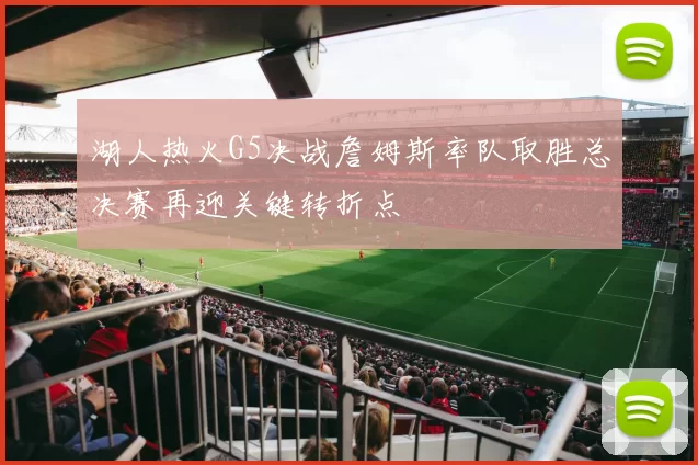 湖人热火G5决战詹姆斯率队取胜总决赛再迎关键转折点