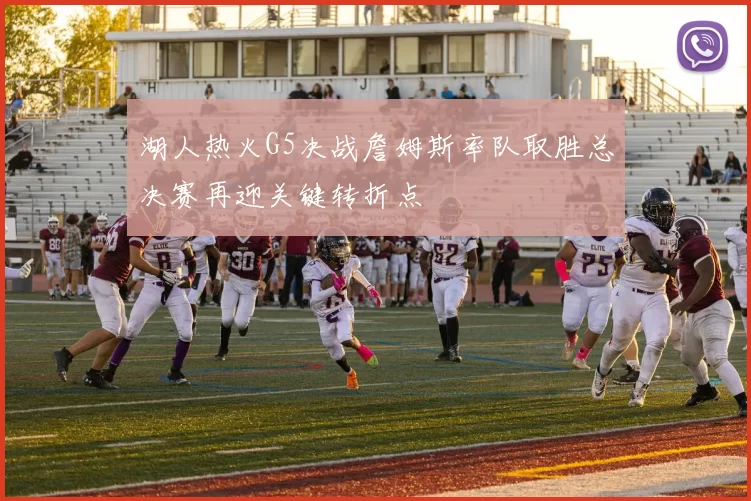 湖人热火G5决战詹姆斯率队取胜总决赛再迎关键转折点