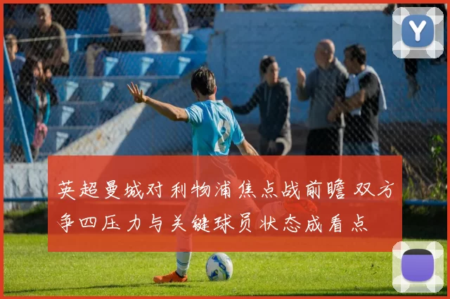 英超曼城对利物浦焦点战前瞻 双方争四压力与关键球员状态成看点