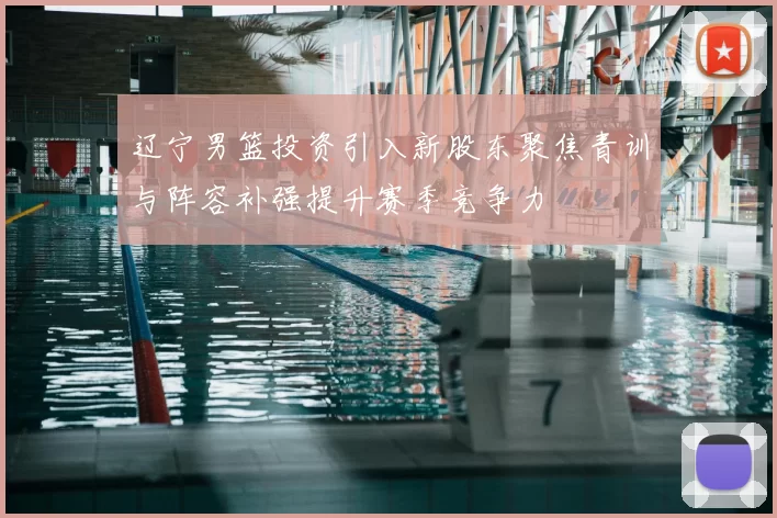 辽宁男篮投资引入新股东聚焦青训与阵容补强提升赛季竞争力