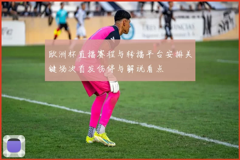欧洲杯直播赛程与转播平台安排关键场次首发伤停与解说看点