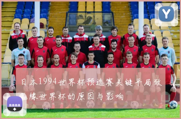 日本1994世界杯预选赛关键平局致无缘世界杯的原因与影响