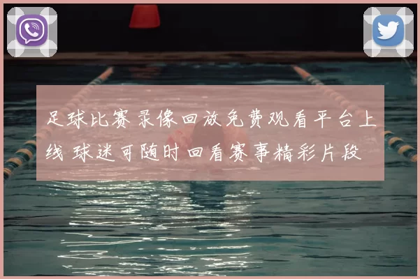 足球比赛录像回放免费观看平台上线 球迷可随时回看赛事精彩片段