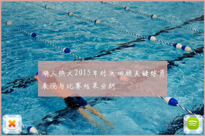 湖人热火2015年对决回顾关键球员表现与比赛结果分析