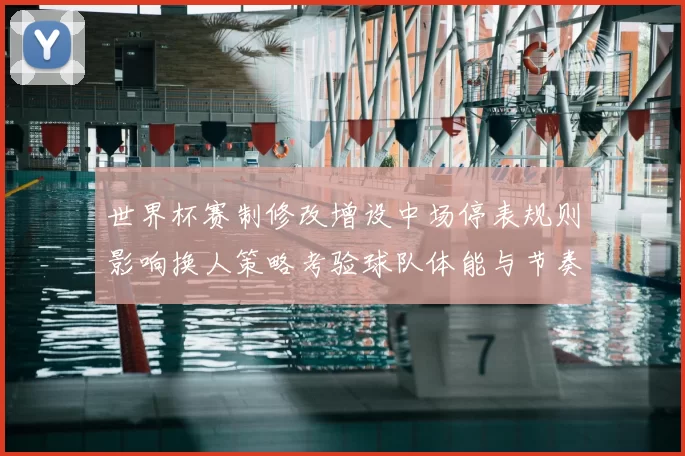 世界杯赛制修改增设中场停表规则影响换人策略考验球队体能与节奏管理