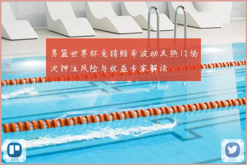 男篮世界杯竞猜赔率波动及热门场次押注风险与收益专家解读