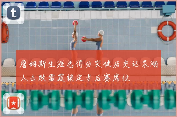 詹姆斯生涯总得分突破历史记录湖人击败雷霆锁定季后赛席位