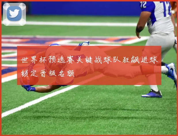 世界杯预选赛关键战球队狂飙进球锁定晋级名额
