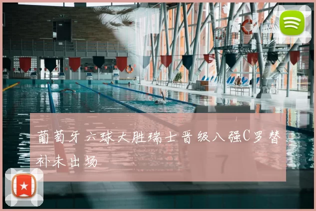 葡萄牙六球大胜瑞士晋级八强C罗替补未出场