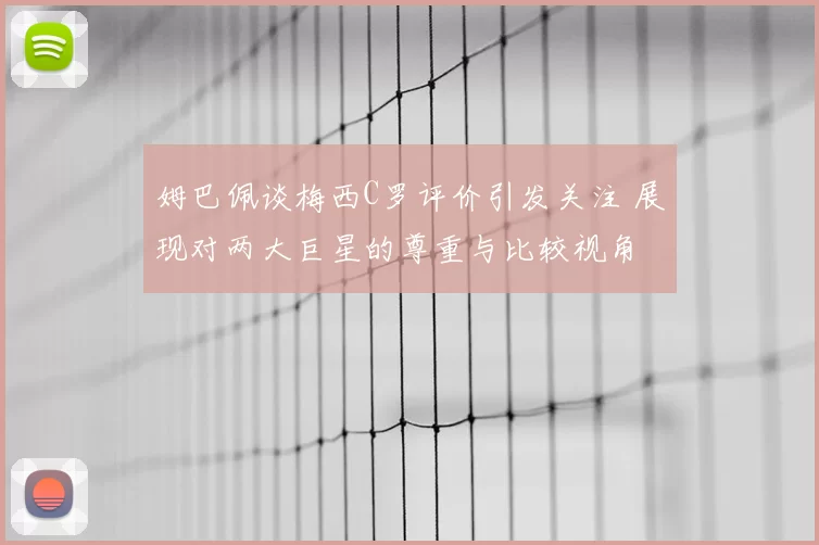 姆巴佩谈梅西C罗评价引发关注 展现对两大巨星的尊重与比较视角