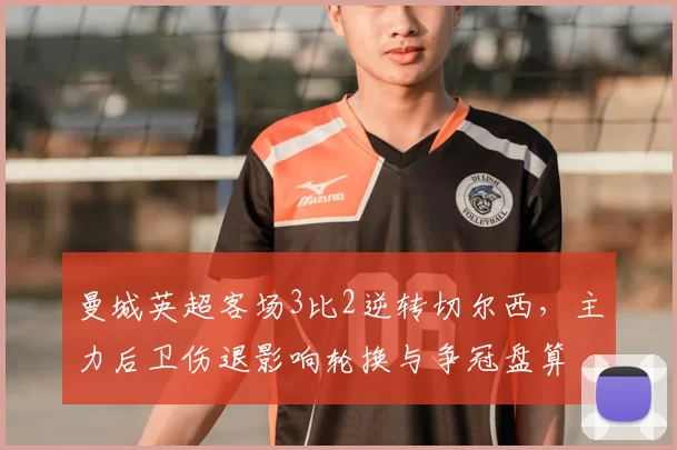 曼城英超客场3比2逆转切尔西，主力后卫伤退影响轮换与争冠盘算