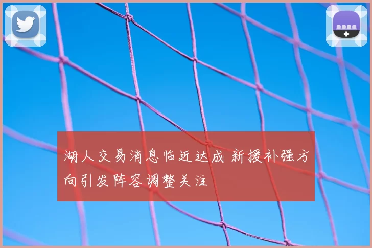 湖人交易消息临近达成 新援补强方向引发阵容调整关注