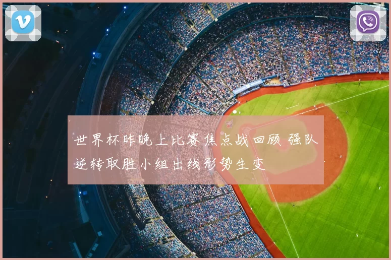 世界杯昨晚上比赛焦点战回顾 强队逆转取胜小组出线形势生变