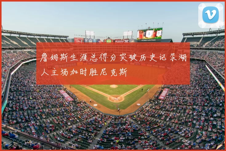 詹姆斯生涯总得分突破历史记录湖人主场加时胜尼克斯