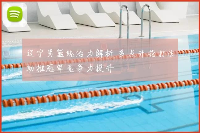 辽宁男篮统治力解析 多点开花打法助推冠军竞争力提升