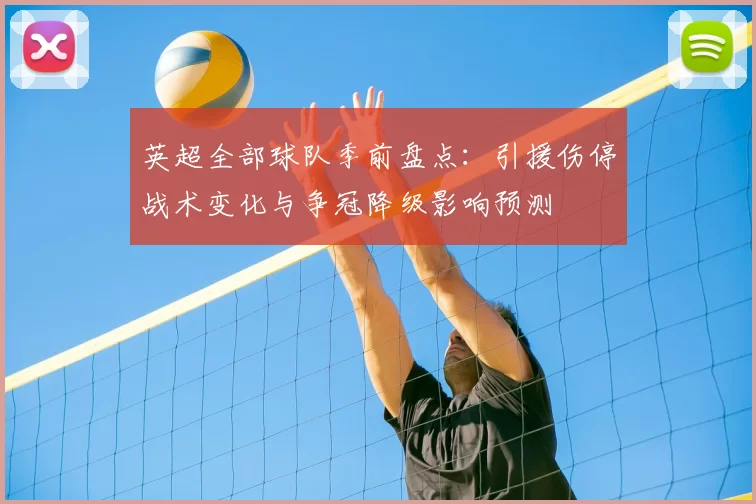 英超全部球队季前盘点：引援伤停战术变化与争冠降级影响预测